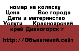 номер на коляску  › Цена ­ 300 - Все города Дети и материнство » Услуги   . Красноярский край,Дивногорск г.